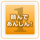 １．頼んであんしん！