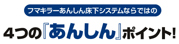 フマキラーあんしん床下システムならではの4つの『あんしん』ポイント！